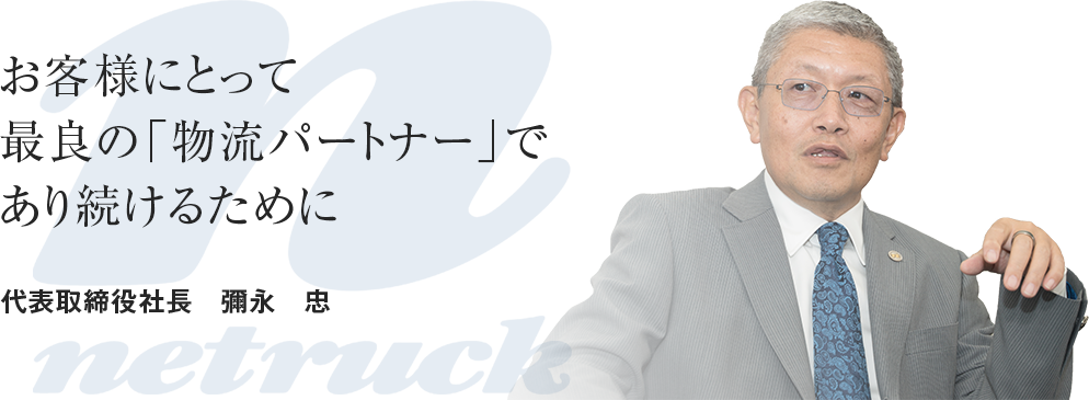 お客様にとって最良の「物流パートナー」であり続けるために　代表取締役社長　彌永　忠