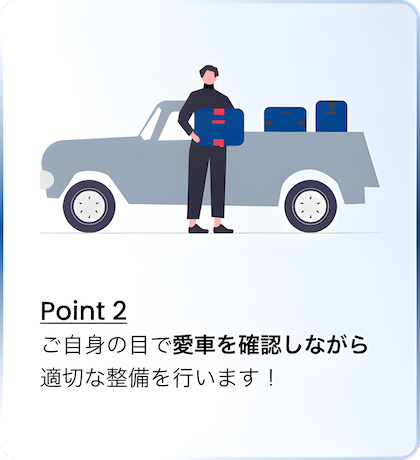 Point 2 ご自身の目で愛車を確認しながら適切な整備を行います！