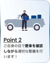 Point 2 ご自身の目で愛車を確認しながら適切な整備を行います！