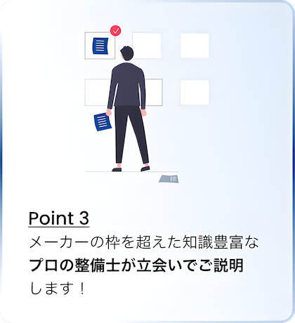 Point 3 メーカーの枠を超えた知識豊富なプロの整備士が立会いでご説明します！