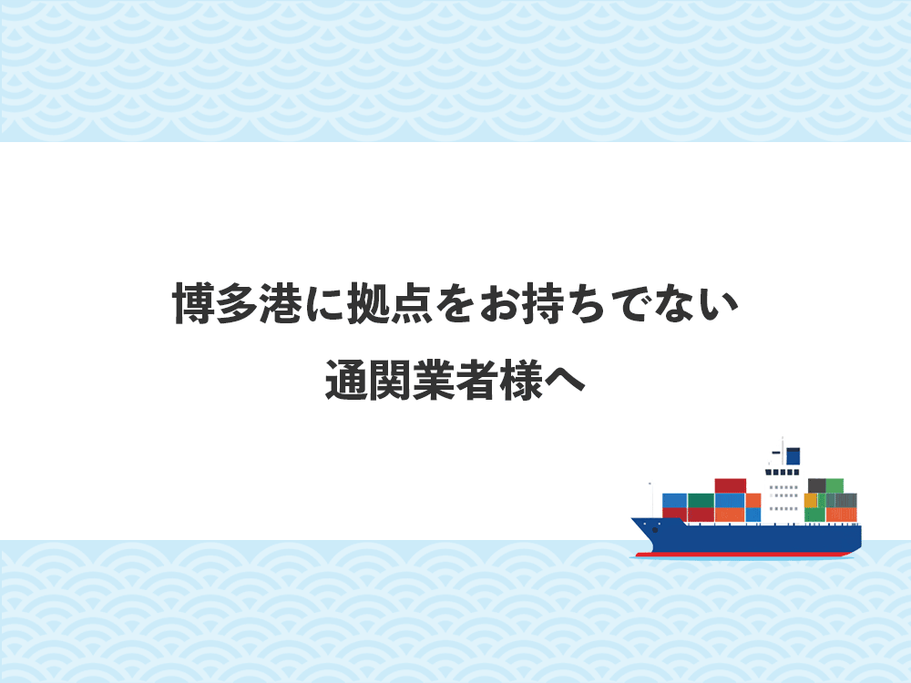 博多港に拠点をお持ちでない通関業者様へ